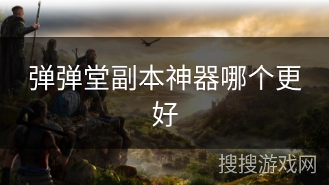 弹弹堂副本神器哪个更好