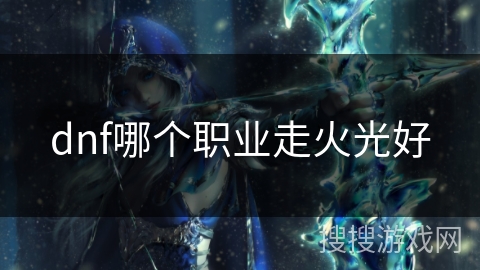 dnf哪个职业走火光好 dnf哪个职业走火光好