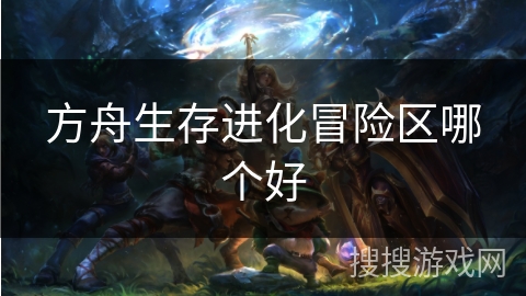 方舟生存进化冒险区哪个好 方舟生存进化冒险区哪个好