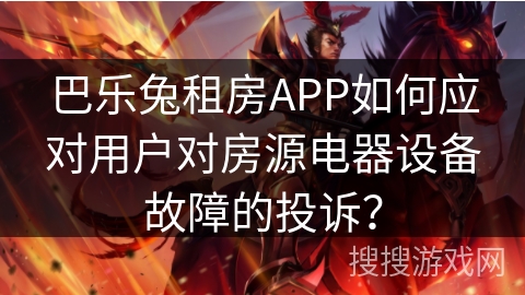 巴乐兔租房APP如何应对用户对房源电器设备故障的投诉？