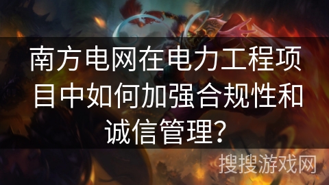 南方电网在电力工程项目中如何加强合规性和诚信管理？