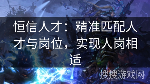 恒信人才：精准匹配人才与岗位，实现人岗相适