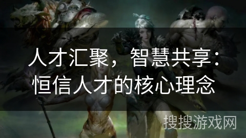 人才汇聚，智慧共享：恒信人才的核心理念