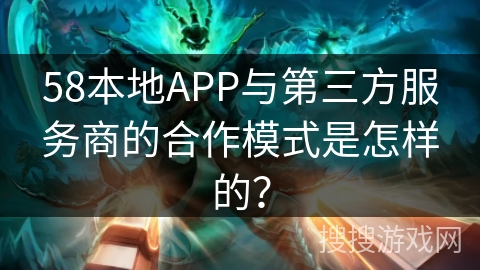 58本地APP与第三方服务商的合作模式是怎样的？