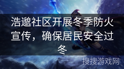 浩邈社区开展冬季防火宣传,确保居民安全过冬 浩邈社区开展冬季防火宣传,确保居民安全过冬