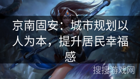 京南固安：城市规划以人为本，提升居民幸福感