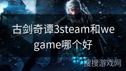 古剑奇谭3steam和wegame哪个好