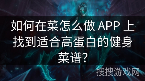 如何在菜怎么做 APP 上找到适合高蛋白的健身菜谱？