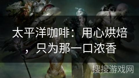 太平洋咖啡:用心烘焙,只为那一口浓香 太平洋咖啡:用心烘焙,只为那一口浓香