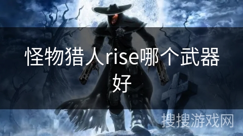 怪物猎人rise哪个武器好 怪物猎人rise哪个武器好