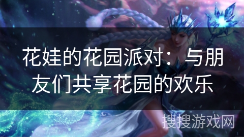 花娃的花园派对:与朋友们共享花园的欢乐 花娃的花园派对:与朋友们共享花园的欢乐