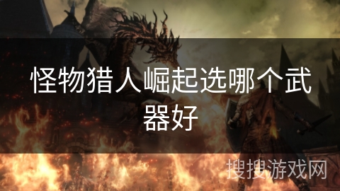 怪物猎人崛起选哪个武器好 怪物猎人崛起选哪个武器好