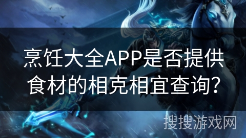 烹饪大全APP是否提供食材的相克相宜查询? 烹饪大全APP是否提供食材的相克相宜查询?