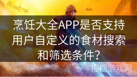 烹饪大全APP是否支持用户自定义的食材搜索和筛选条件? 烹饪大全APP是否支持用户自定义的食材搜索和筛选条件?