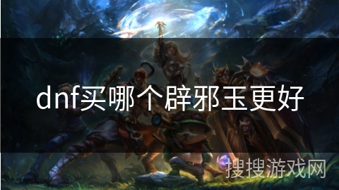 dnf买哪个辟邪玉更好 dnf买哪个辟邪玉更好