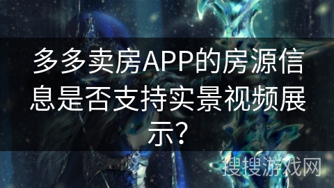 多多卖房APP的房源信息是否支持实景视频展示？