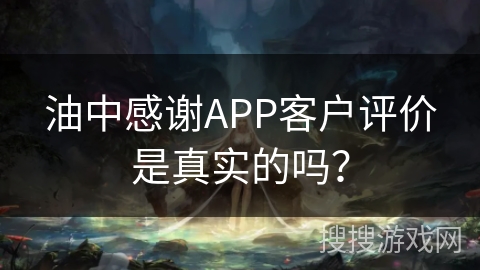 油中感谢APP客户评价是真实的吗？