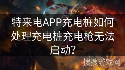 特来电APP充电桩如何处理充电桩充电枪无法启动？