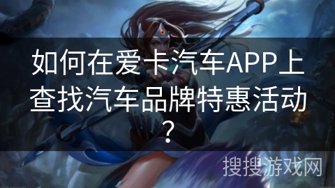 如何在爱卡汽车APP上查找汽车品牌特惠活动？