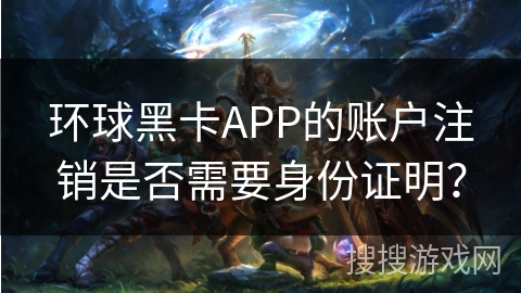 环球黑卡APP的账户注销是否需要身份证明？