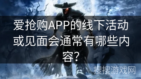 爱抢购APP的线下活动或见面会通常有哪些内容？