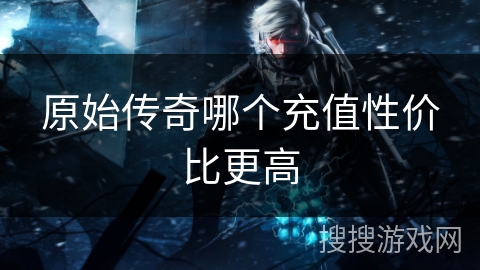 原始传奇哪个充值性价比更高
