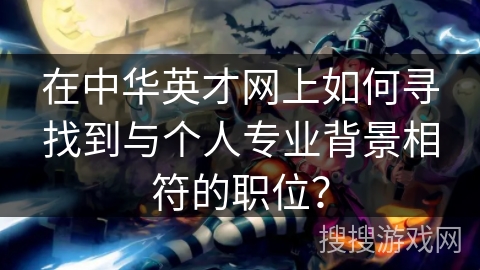 在中华英才网上如何寻找到与个人专业背景相符的职位? 在中华英才网上如何寻找到与个人专业背景相符的职位?