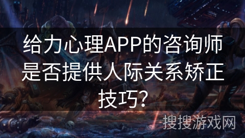 给力心理APP的咨询师是否提供人际关系矫正技巧？