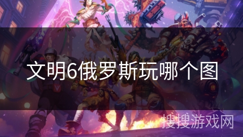 文明6俄罗斯玩哪个图 文明6俄罗斯玩哪个图