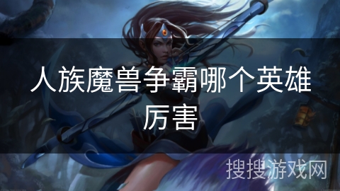 人族魔兽争霸哪个英雄厉害 人族魔兽争霸哪个英雄厉害