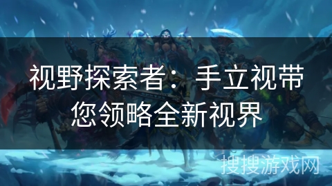 视野探索者:手立视带您领略全新视界 视野探索者:手立视带您领略全新视界