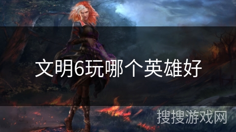 文明6玩哪个英雄好