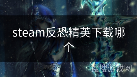 steam反恐精英下载哪个 steam反恐精英下载哪个