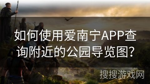 如何使用爱南宁APP查询附近的公园导览图？