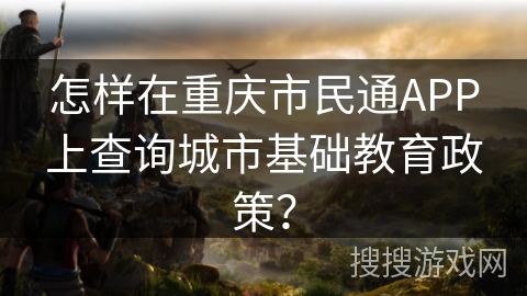 怎样在重庆市民通APP上查询城市基础教育政策？