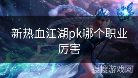 新热血江湖pk哪个职业厉害