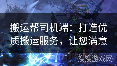 搬运帮司机端：打造优质搬运服务，让您满意