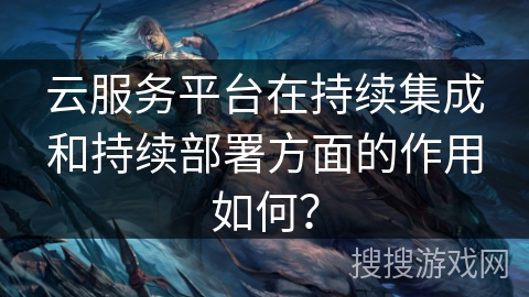 云服务平台在持续集成和持续部署方面的作用如何？