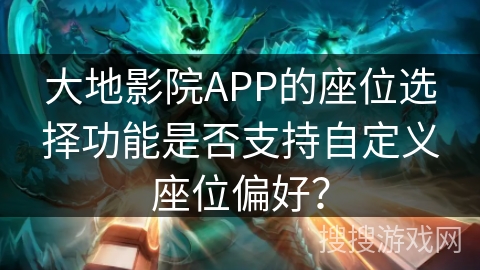 大地影院APP的座位选择功能是否支持自定义座位偏好？