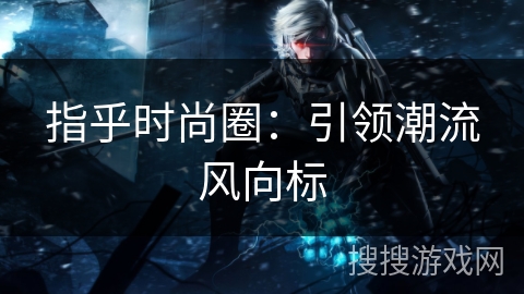 指乎时尚圈：引领潮流风向标