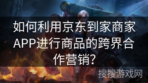 如何利用京东到家商家APP进行商品的跨界合作营销？