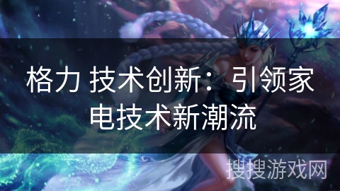 格力 技术创新：引领家电技术新潮流