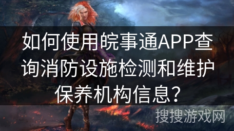如何使用皖事通APP查询消防设施检测和维护保养机构信息？