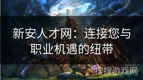 新安人才网：连接您与职业机遇的纽带