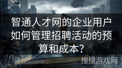 智通人才网的企业用户如何管理招聘活动的预算和成本？