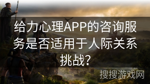 给力心理APP的咨询服务是否适用于人际关系挑战？