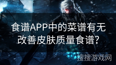 食谱APP中的菜谱有无改善皮肤质量食谱？