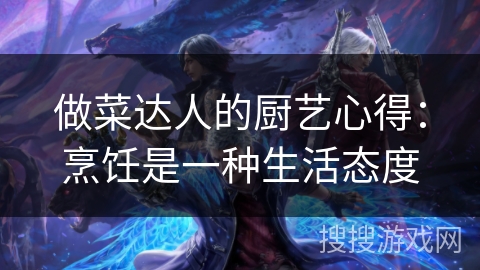 做菜达人的厨艺心得:烹饪是一种生活态度 做菜达人的厨艺心得:烹饪是一种生活态度