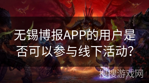 无锡博报APP的用户是否可以参与线下活动？