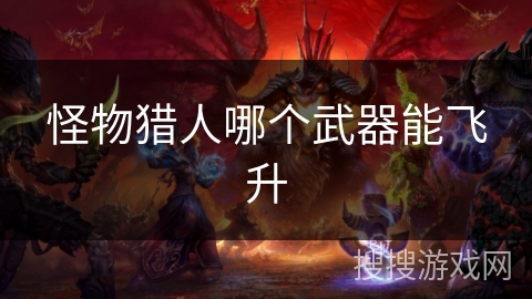 怪物猎人哪个武器能飞升